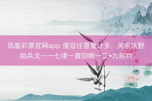 凤凰彩票官网app 倭寇任意鬼计多，关东沃野陷兵戈——七律一首回眸一二•九剖判