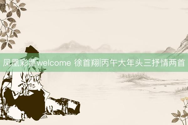 凤凰彩票welcome 徐首翔|丙午大年头三抒情两首