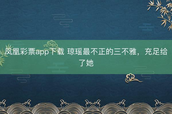 凤凰彩票app下载 琼瑶最不正的三不雅,充足给了她
