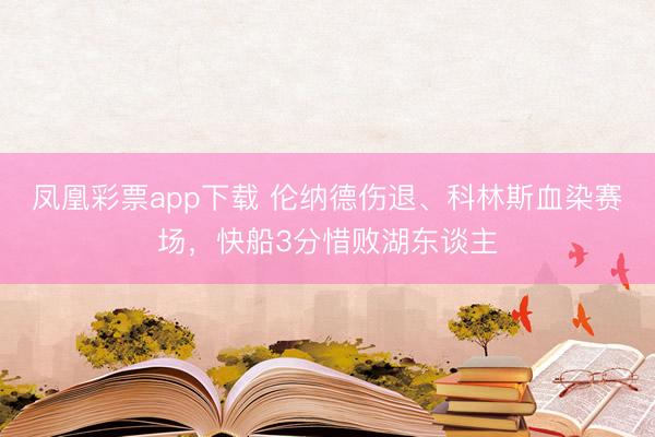 凤凰彩票app下载 伦纳德伤退、科林斯血染赛场,快船3分惜败湖东谈主