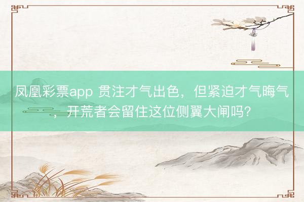 凤凰彩票app 贯注才气出色,但紧迫才气晦气,开荒者会留住这位侧翼大闸吗?