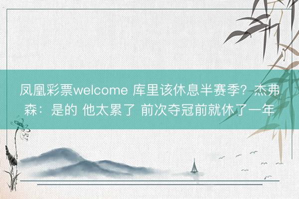 凤凰彩票welcome 库里该休息半赛季？杰弗森：是的 他太累了 前次夺冠前就休了一年