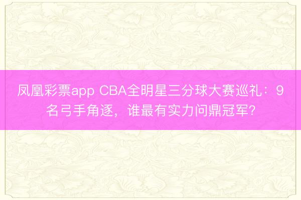 凤凰彩票app CBA全明星三分球大赛巡礼:9名弓手角逐,谁最有实力问鼎冠军?