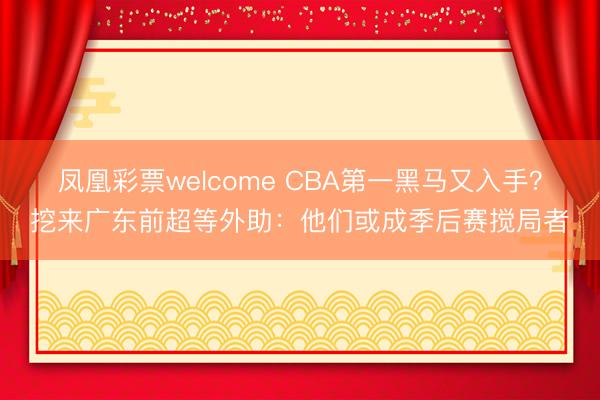 凤凰彩票welcome CBA第一黑马又入手？挖来广东前超等外助：他们或成季后赛搅局者