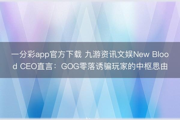 一分彩app官方下载 九游资讯文娱New Blood CEO直言：GOG零落诱骗玩家的中枢思由