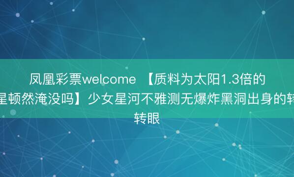 凤凰彩票welcome 【质料为太阳1.3倍的恒星顿然淹没吗】少女星河不雅测无爆炸黑洞出身的转眼