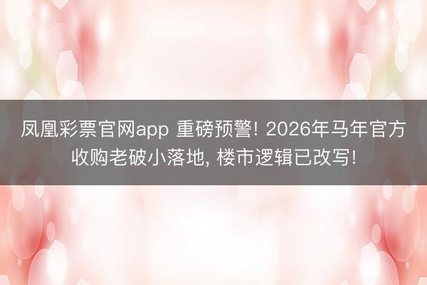 凤凰彩票官网app 重磅预警! 2026年马年官方收购老破小落地， 楼市逻辑已改写!