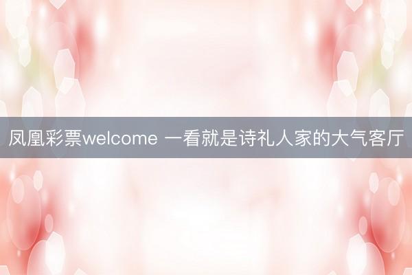 凤凰彩票welcome 一看就是诗礼人家的大气客厅
