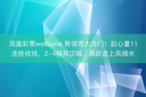 凤凰彩票welcome 斯诺克大冷门！赵心童11连胜收场，2-4输宾汉姆，周跃龙上风缩水