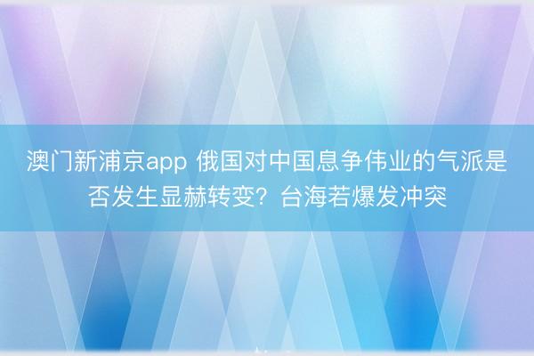 澳门新浦京app 俄国对中国息争伟业的气派是否发生显赫转变？台海若爆发冲突