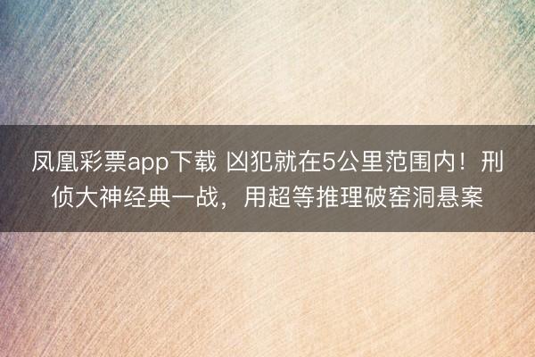 凤凰彩票app下载 凶犯就在5公里范围内！刑侦大神经典一战，用超等推理破窑洞悬案