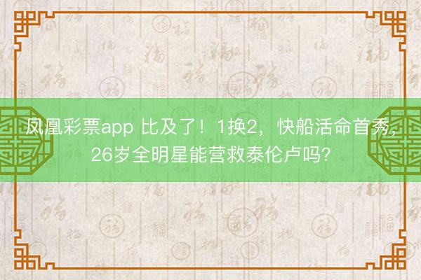 凤凰彩票app 比及了！1换2，快船活命首秀，26岁全明星能营救泰伦卢吗？
