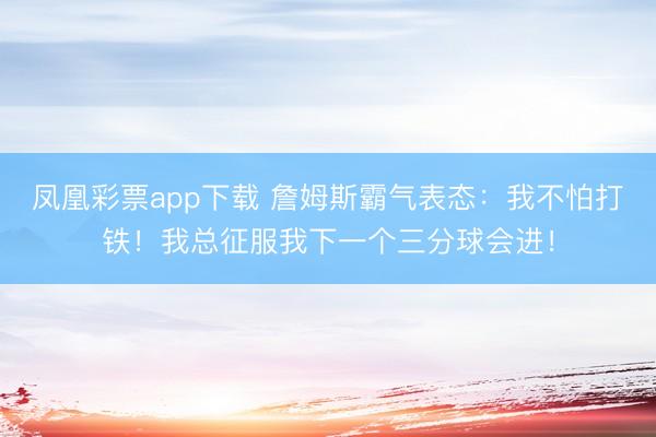 凤凰彩票app下载 詹姆斯霸气表态：我不怕打铁！我总征服我下一个三分球会进！