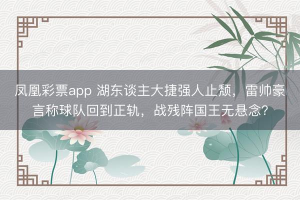 凤凰彩票app 湖东谈主大捷强人止颓，雷帅豪言称球队回到正轨，战残阵国王无悬念？