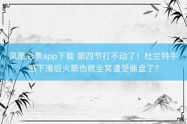凤凰彩票app下载 第四节打不动了！杜兰特手感下滑后火箭也就坐窝遭受崩盘了？