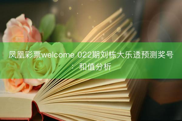 凤凰彩票welcome 022期刘栋大乐透预测奖号：和值分析