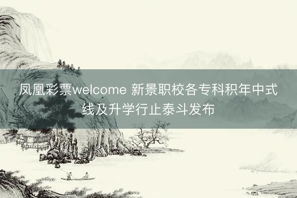 凤凰彩票welcome 新景职校各专科积年中式线及升学行止泰斗发布