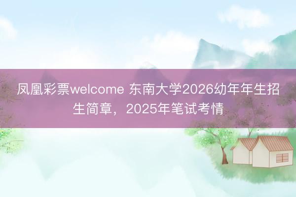 凤凰彩票welcome 东南大学2026幼年年生招生简章,2025年笔试考情