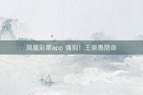 凤凰彩票app 痛别！王崇愚陨命