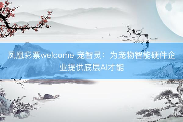 凤凰彩票welcome 宠智灵：为宠物智能硬件企业提供底层AI才能