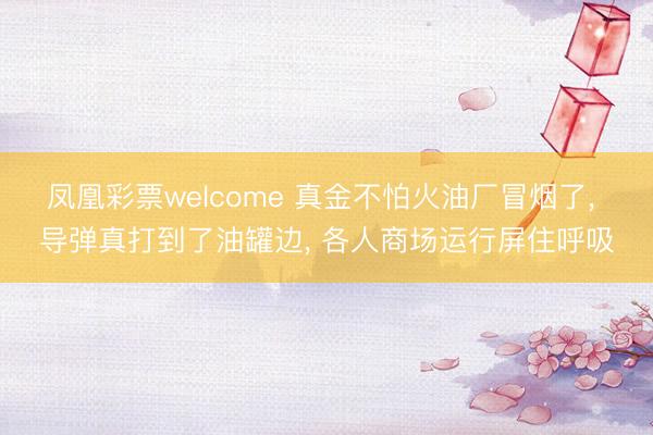 凤凰彩票welcome 真金不怕火油厂冒烟了， 导弹真打到了油罐边， 各人商场运行屏住呼吸